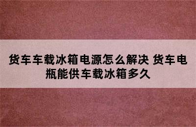 货车车载冰箱电源怎么解决 货车电瓶能供车载冰箱多久